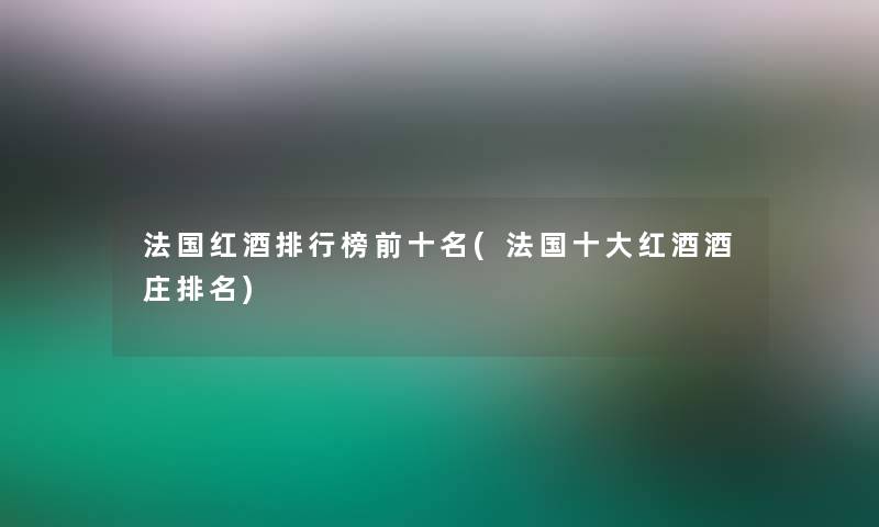 法国红酒整理榜前十名(法国一些红酒酒庄推荐)