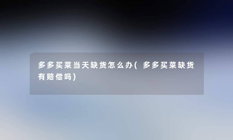 多多买菜当天缺货怎么办(多多买菜缺货有赔偿吗)