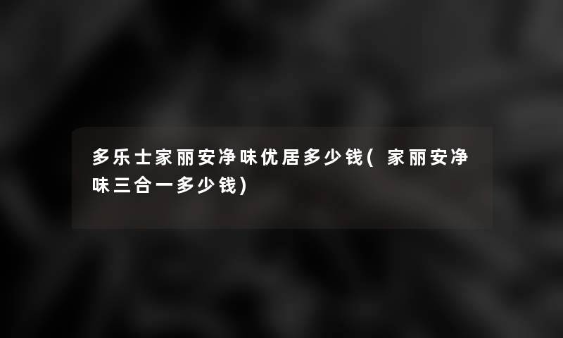 多乐士家丽安净味优居多少钱(家丽安净味三合一多少钱)