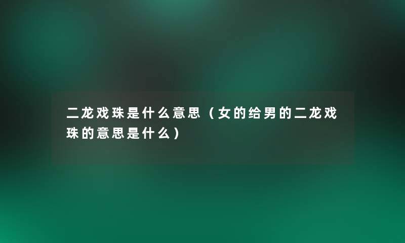 二龙戏珠是什么意思（女的给男的二龙戏珠的意思是什么）