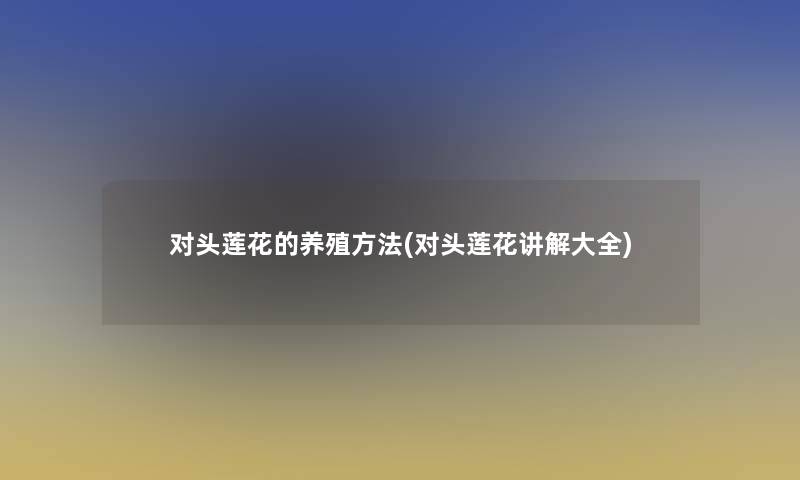 对头莲花的养殖方法(对头莲花讲解大全)