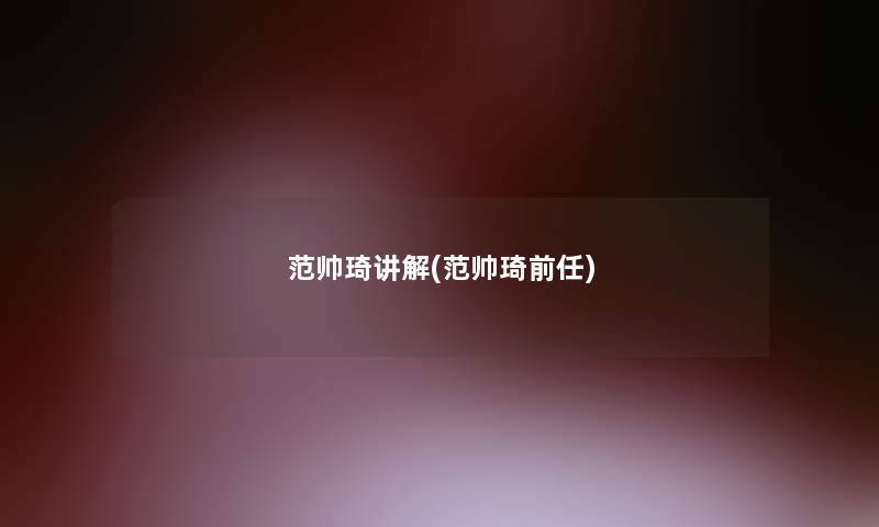 范帅琦讲解(范帅琦前任)