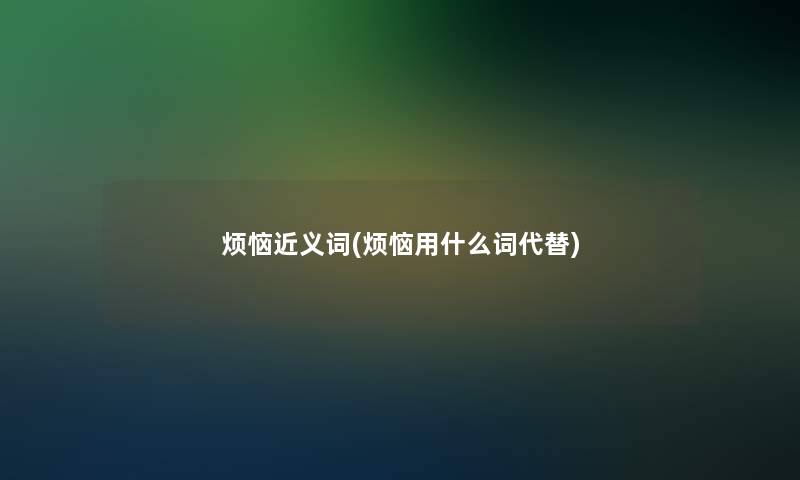 烦恼近义词(烦恼用什么词代替)