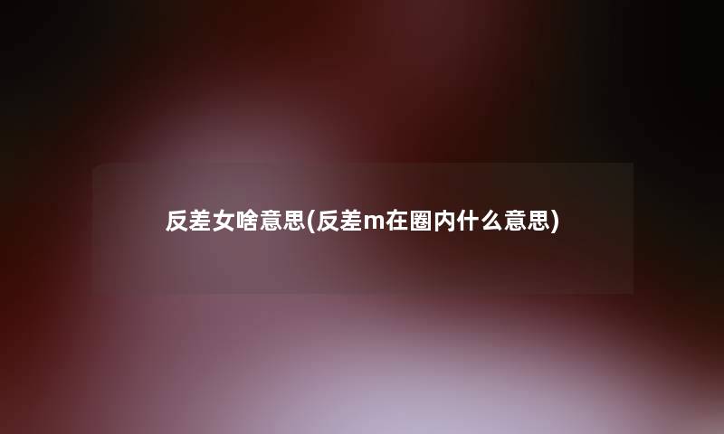 反差女啥意思(反差m在圈内什么意思)