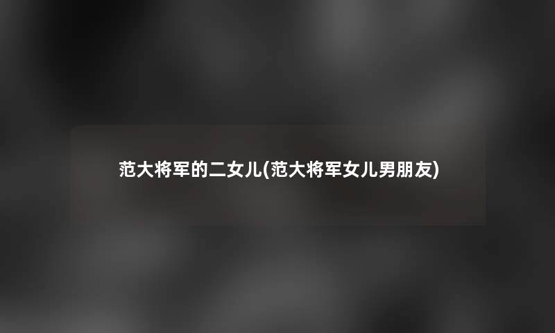 范大将军的二女儿(范大将军女儿男朋友)