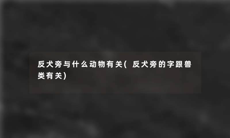 反犬旁与什么动物有关(反犬旁的字跟兽类有关)