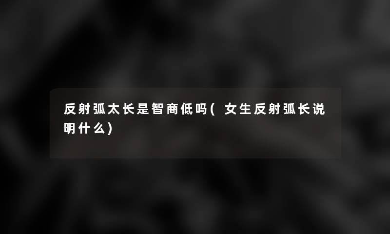 反射弧太长是智商低吗(女生反射弧长说明什么)