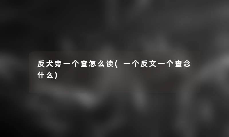 反犬旁一个查怎么读(一个反文一个查念什么)