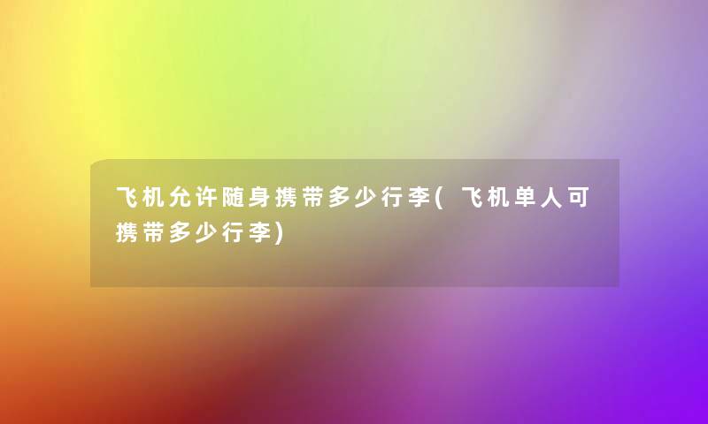 飞机允许随身携带多少行李(飞机单人可携带多少行李)