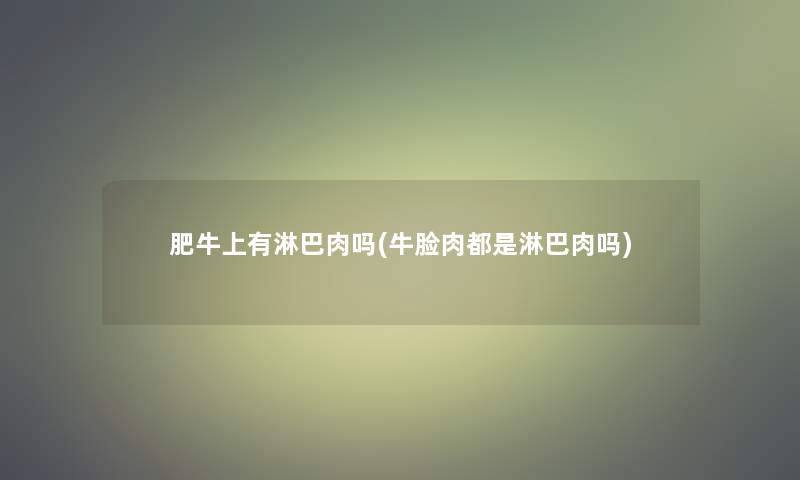 肥牛上有淋巴肉吗(牛脸肉都是淋巴肉吗)