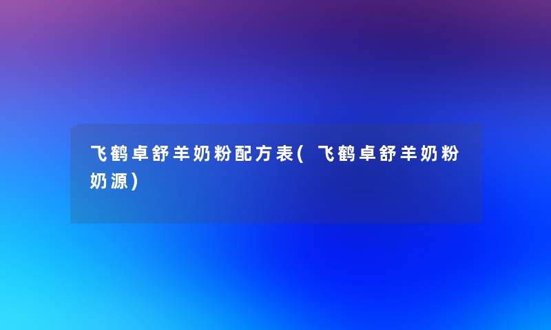 飞鹤卓舒羊奶粉配方表(飞鹤卓舒羊奶粉奶源)