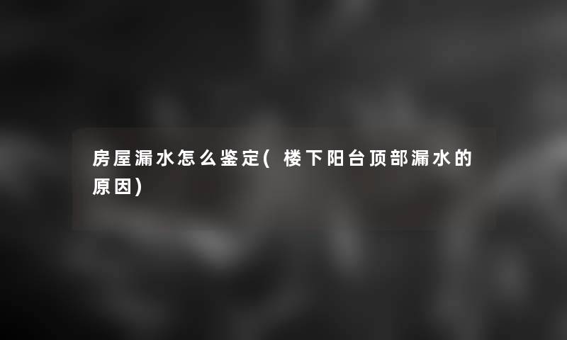 房屋漏水怎么鉴定(楼下阳台顶部漏水的原因)