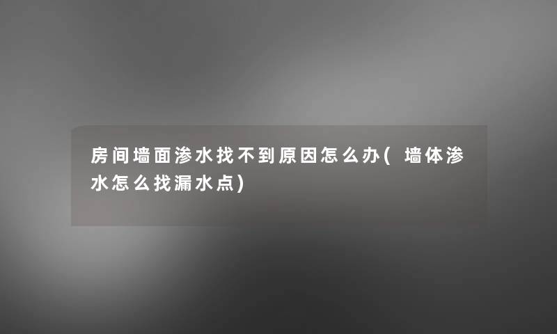 房间墙面渗水找不到原因怎么办(墙体渗水怎么找漏水点)