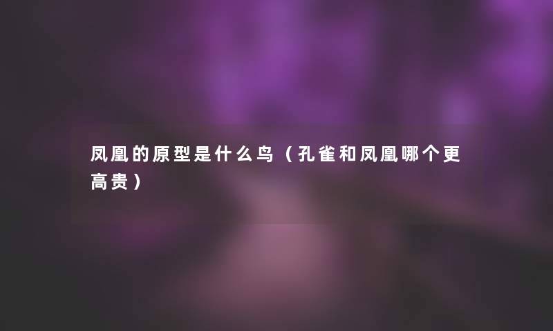 凤凰的原型是什么鸟（孔雀和凤凰哪个更高贵）