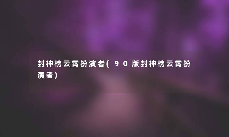 封神榜云霄扮演者(90版封神榜云霄扮演者)