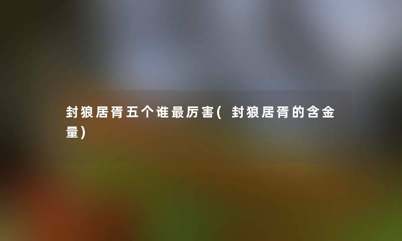 封狼居胥五个谁厉害(封狼居胥的含金量)