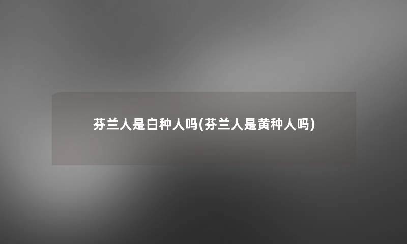 芬兰人是白种人吗(芬兰人是黄种人吗)