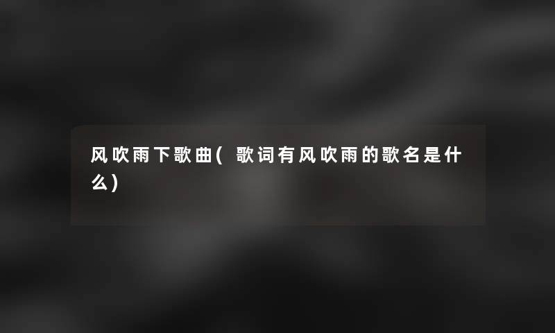 风吹雨下歌曲(歌词有风吹雨的歌名是什么)