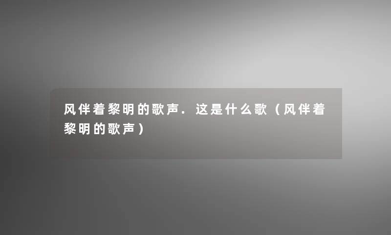 风伴着黎明的歌声.这是什么歌（风伴着黎明的歌声）