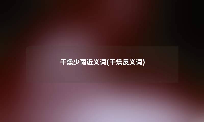干燥少雨近义词(干燥反义词)