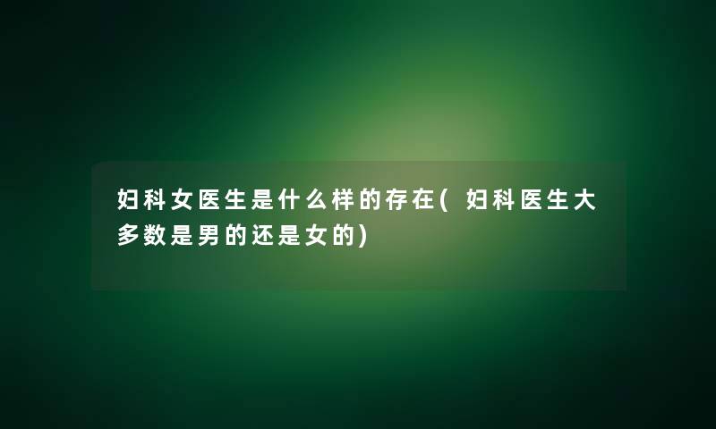 妇科女医生是什么样的存在(妇科医生大多数是男的还是女的)