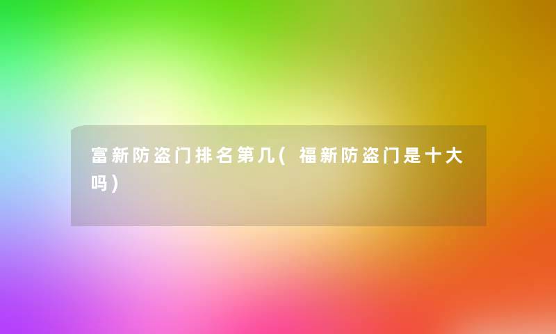 富新防盗门推荐第几(福新防盗门是一些吗)