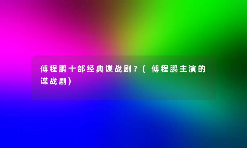 傅程鹏十部经典谍战剧？(傅程鹏主演的谍战剧)