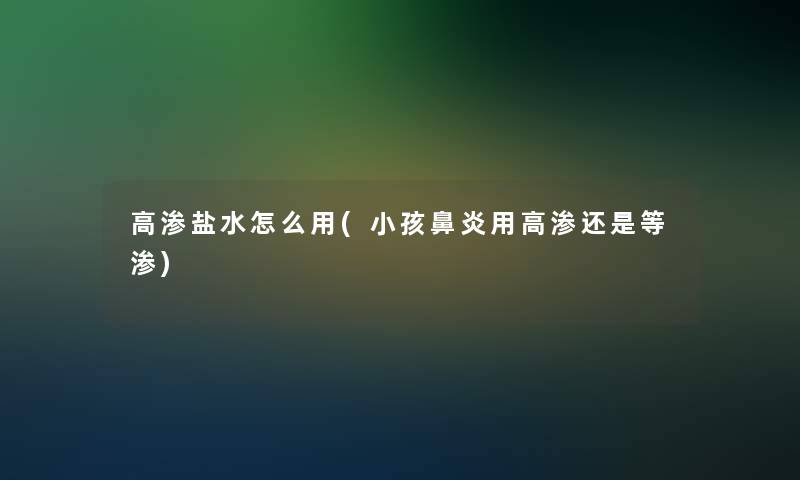 高渗盐水怎么用(小孩鼻炎用高渗还是等渗)