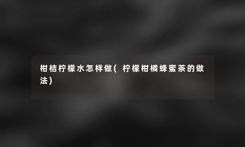 柑桔柠檬水怎样做(柠檬柑橘蜂蜜茶的做法)
