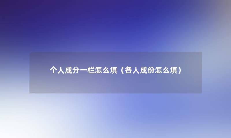 个人成分一栏怎么填（各人成份怎么填）