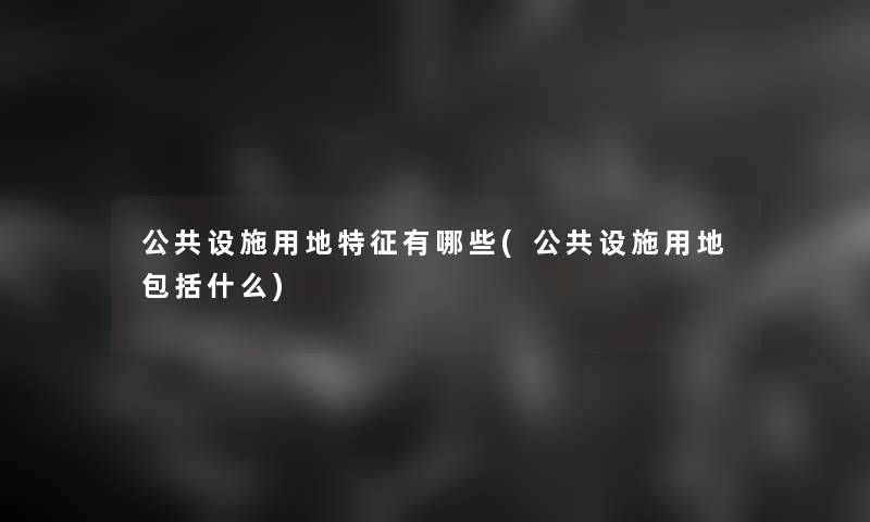 公共设施用地特征有哪些(公共设施用地包括什么)