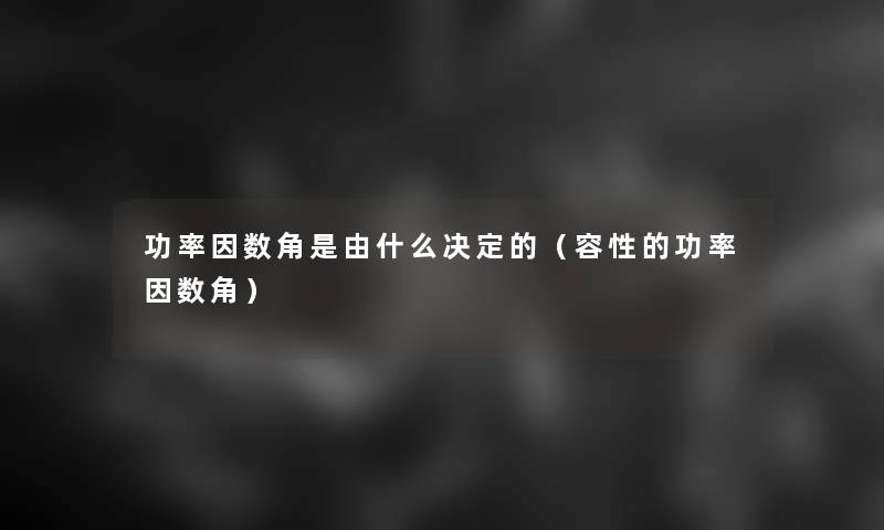 功率因数角是由什么决定的（容性的功率因数角）
