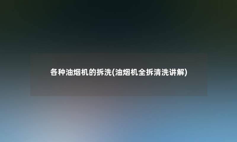 各种油烟机的拆洗(油烟机全拆清洗讲解)