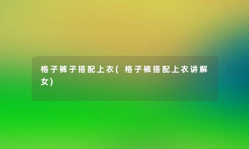 格子裤子搭配上衣(格子裤搭配上衣讲解女)
