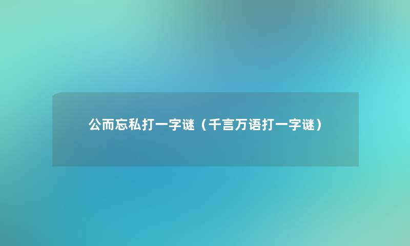 公而忘私打一字谜（千言万语打一字谜）