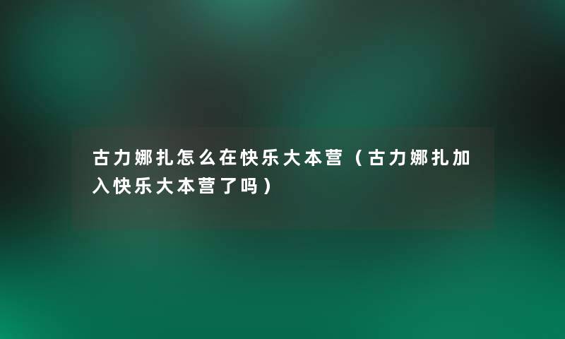 古力娜扎怎么在快乐大本营（古力娜扎加入快乐大本营了吗）