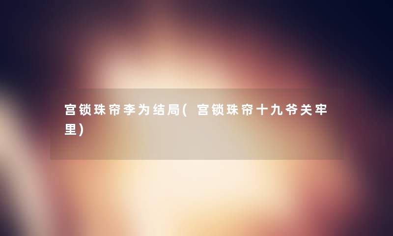 宫锁珠帘李为结局(宫锁珠帘十九爷关牢里)