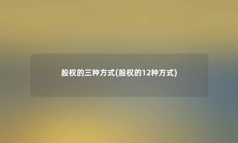 股权的三种方式(股权的12种方式)