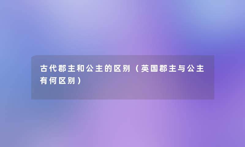 古代郡主和公主的区别（英国郡主与公主有何区别）