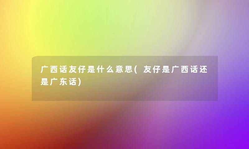 广西话友仔是什么意思(友仔是广西话还是广东话)