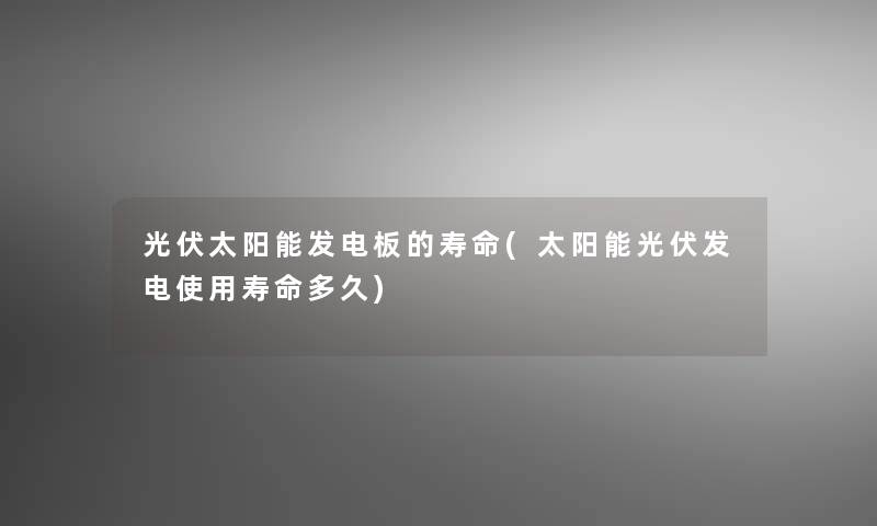 光伏太阳能发电板的寿命(太阳能光伏发电使用寿命多久)