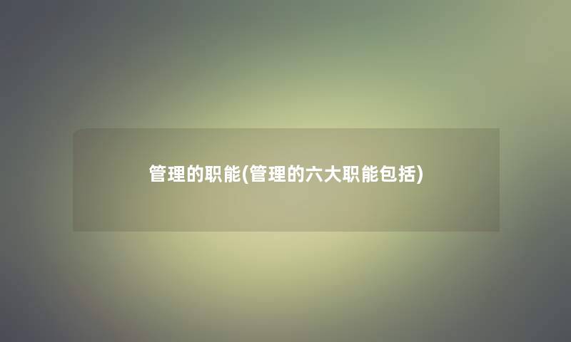 管理的职能(管理的六大职能包括)