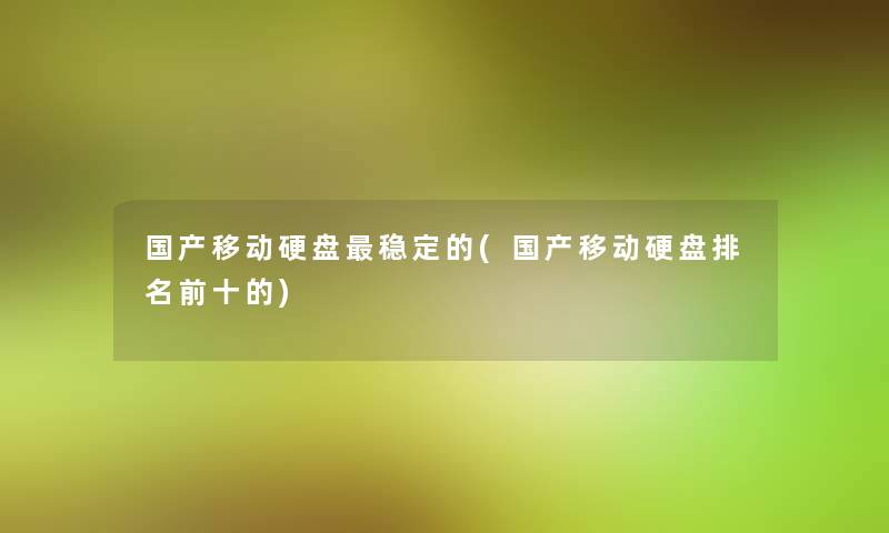 国产移动硬盘稳定的(国产移动硬盘推荐前十的)