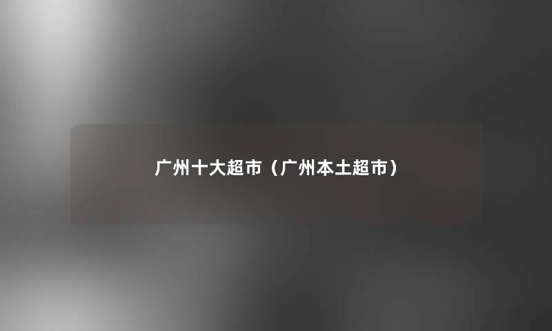 广州一些超市（广州本土超市）