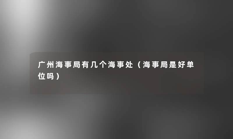 广州海事局有几个海事处（海事局是好单位吗）