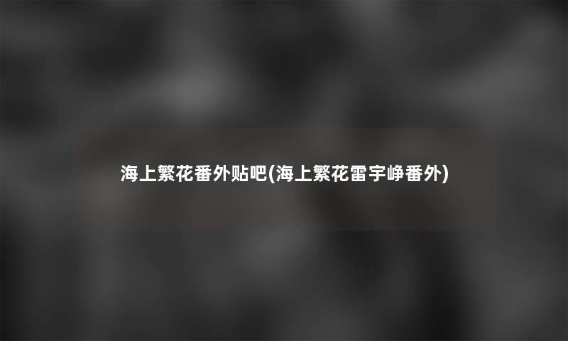 海上繁花番外贴吧(海上繁花雷宇峥番外)