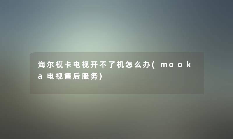 海尔模卡电视开不了机怎么办(mooka电视售后服务)