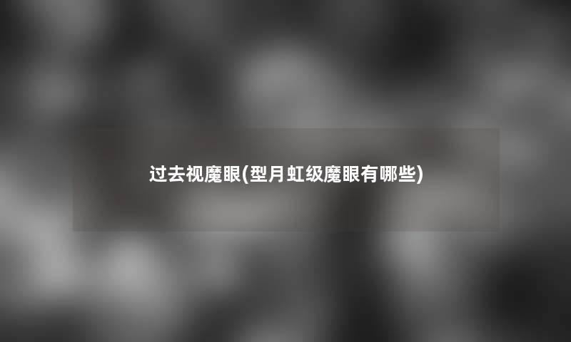 过去视魔眼(型月虹级魔眼有哪些)