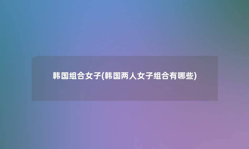 韩国组合女子(韩国两人女子组合有哪些)