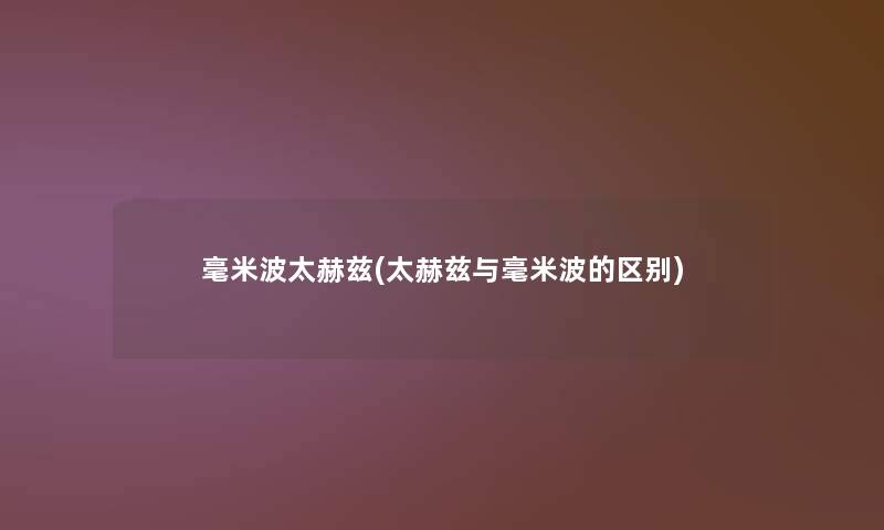 毫米波太赫兹(太赫兹与毫米波的区别)